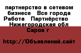 партнерство в сетевом бизнесе - Все города Работа » Партнёрство   . Нижегородская обл.,Саров г.